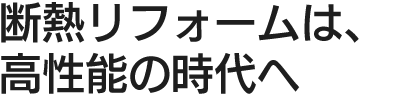 断熱リフォームは、高性能の時代へ